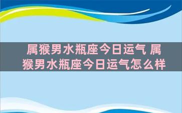 属猴男水瓶座今日运气 属猴男水瓶座今日运气怎么样